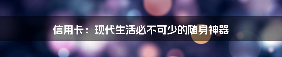 信用卡：现代生活必不可少的随身神器