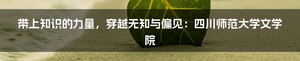 带上知识的力量，穿越无知与偏见：四川师范大学文学院