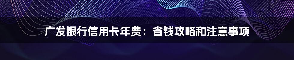 广发银行信用卡年费：省钱攻略和注意事项