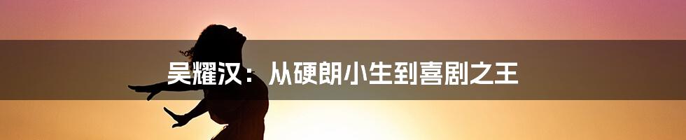 吴耀汉：从硬朗小生到喜剧之王