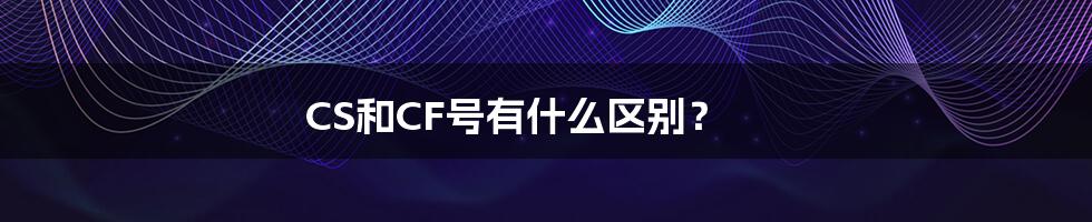 CS和CF号有什么区别?