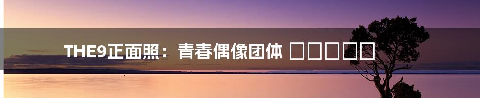 THE9正面照:青春偶像团体 منتشر