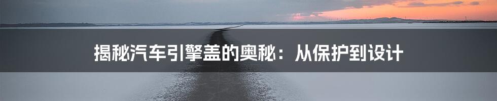 揭秘汽车引擎盖的奥秘:从保护到设计