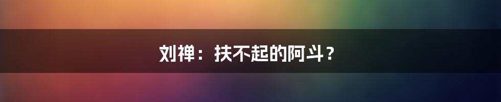 刘禅：扶不起的阿斗？