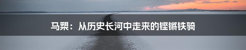 马槊：从历史长河中走来的铿锵铁骑