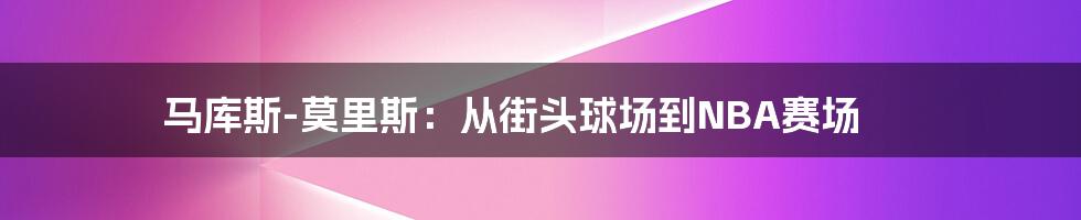 马库斯-莫里斯：从街头球场到NBA赛场