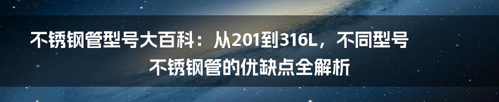 不锈钢管型号大百科：从201到316L，不同型号不锈钢管的优缺点全解析