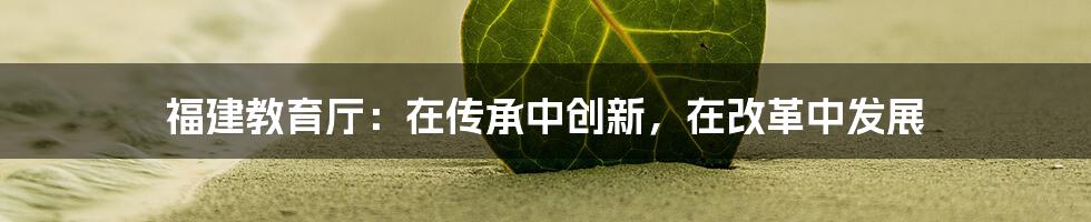 福建教育厅:在传承中创新,在改革中发展