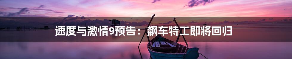 速度与激情9预告：飙车特工即将回归