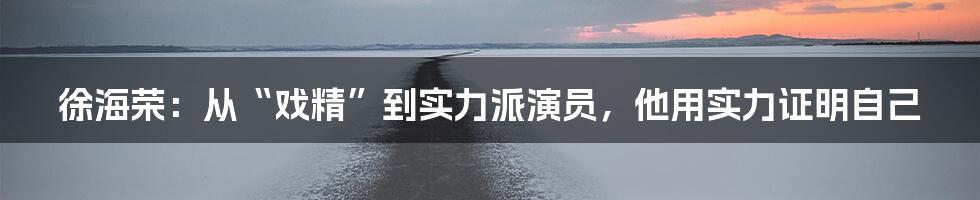 徐海荣：从“戏精”到实力派演员，他用实力证明自己