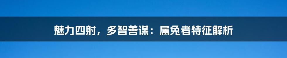 魅力四射,多智善谋:属兔者特征解析