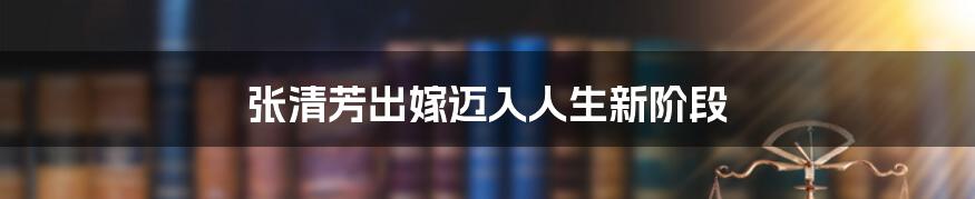 张清芳出嫁迈入人生新阶段