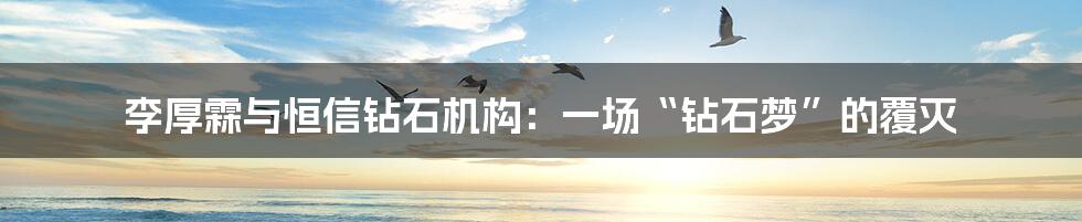李厚霖与恒信钻石机构：一场“钻石梦”的覆灭