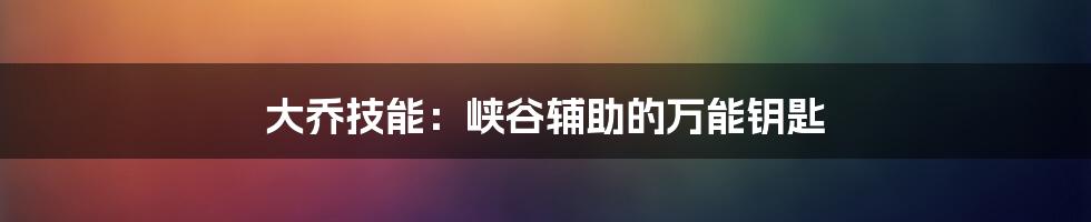 大乔技能：峡谷辅助的万能钥匙