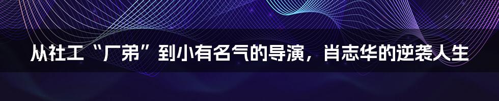 从社工“厂弟”到小有名气的导演，肖志华的逆袭人生