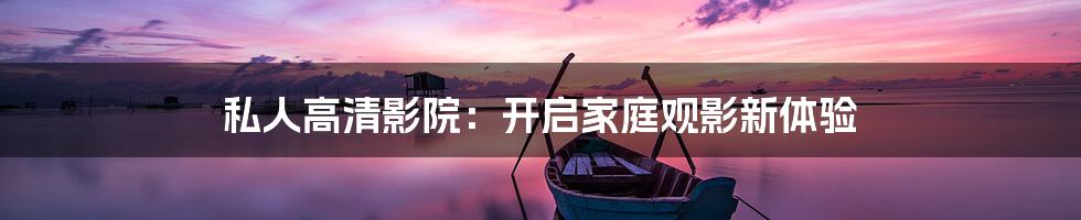 私人高清影院:开启家庭观影新体验