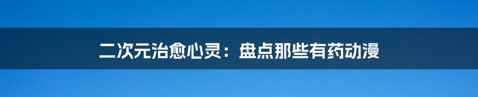 二次元治愈心灵：盘点那些有药动漫