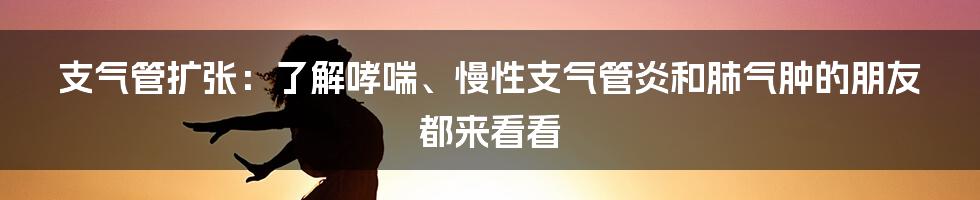 支气管扩张：了解哮喘、慢性支气管炎和肺气肿的朋友都来看看