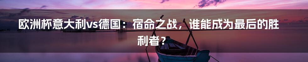 欧洲杯意大利vs德国：宿命之战，谁能成为最后的胜利者？