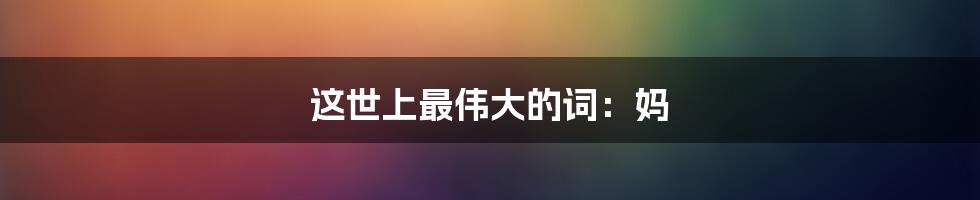 这世上最伟大的词:妈