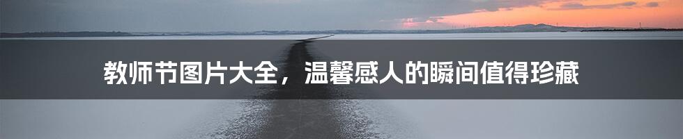 教师节图片大全,温馨感人的瞬间值得珍藏