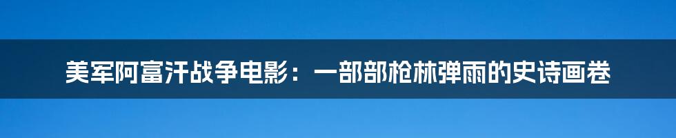 美军阿富汗战争电影：一部部枪林弹雨的史诗画卷