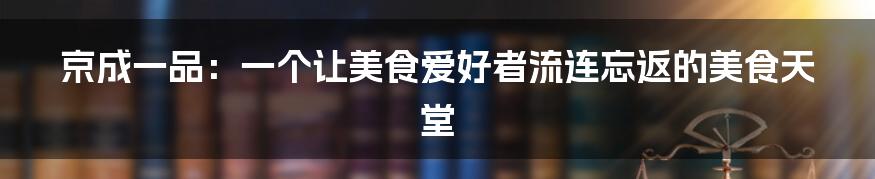 京成一品：一个让美食爱好者流连忘返的美食天堂