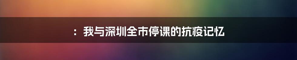 :我与深圳全市停课的抗疫记忆