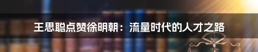 王思聪点赞徐明朝：流量时代的人才之路