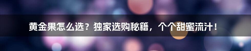 黄金果怎么选？独家选购秘籍，个个甜蜜流汁！