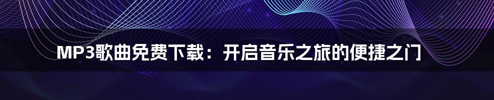MP3歌曲免费下载:开启音乐之旅的便捷之门