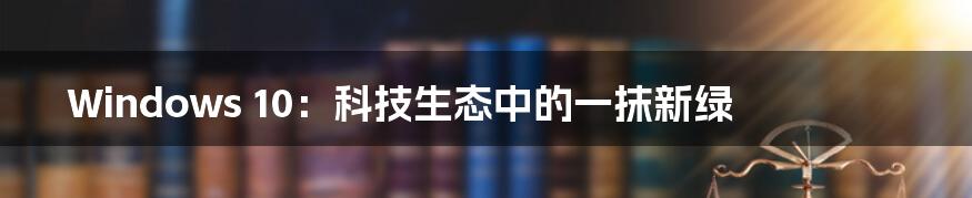 Windows 10:科技生态中的一抹新绿