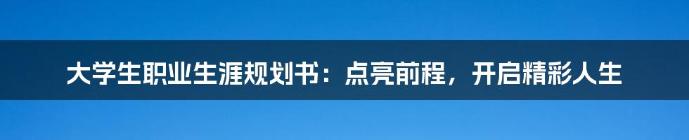 大学生职业生涯规划书:点亮前程,开启精彩人生
