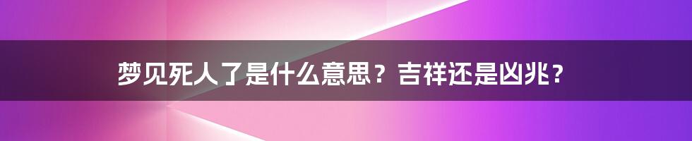 梦见死人了是什么意思？吉祥还是凶兆？