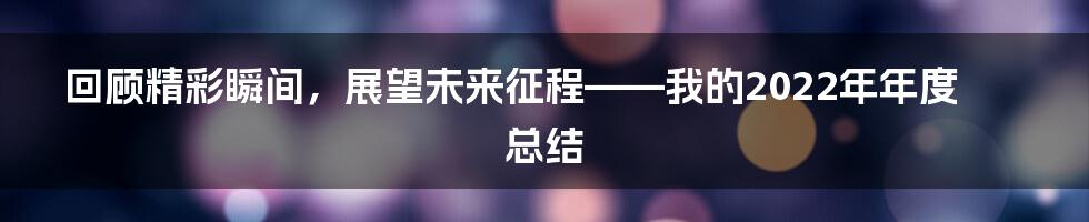 回顾精彩瞬间,展望未来征程——我的2022年年度总结