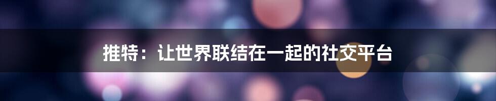 推特:让世界联结在一起的社交平台