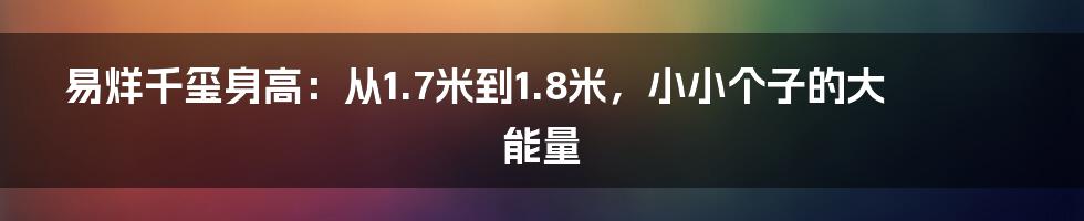 易烊千玺身高：从1.7米到1.8米，小小个子的大能量