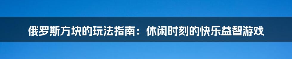 俄罗斯方块的玩法指南：休闲时刻的快乐益智游戏