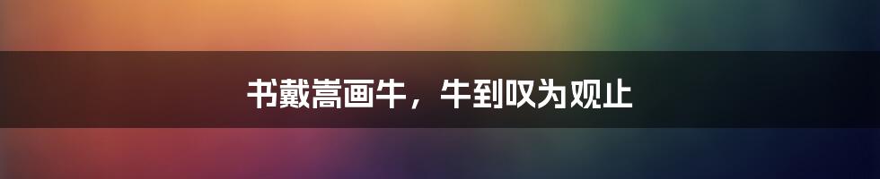 书戴嵩画牛,牛到叹为观止
