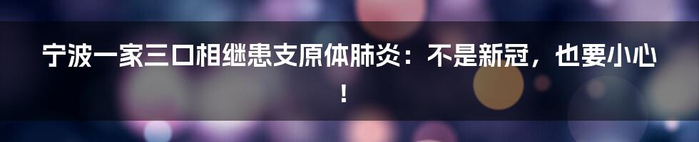 宁波一家三口相继患支原体肺炎:不是新冠,也要小心!