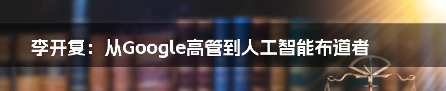 李开复：从Google高管到人工智能布道者