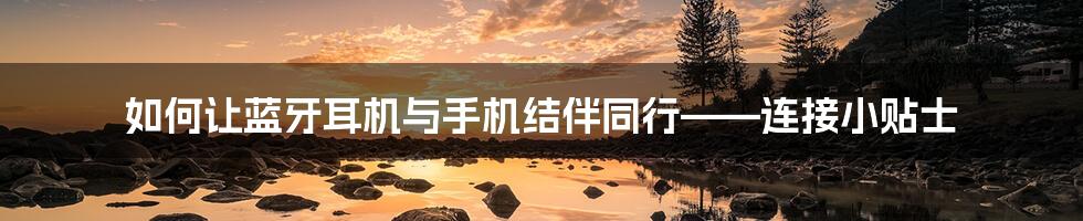 如何让蓝牙耳机与手机结伴同行——连接小贴士