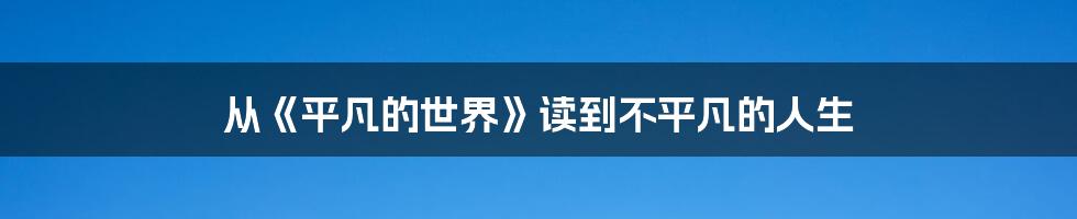 从《平凡的世界》读到不平凡的人生