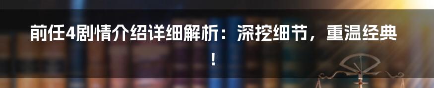 前任4剧情介绍详细解析：深挖细节，重温经典！