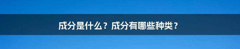 成分是什么?成分有哪些种类?