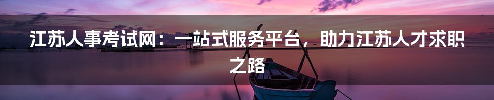 江苏人事考试网:一站式服务平台,助力江苏人才求职之路