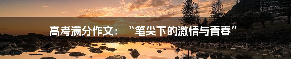 高考满分作文:“笔尖下的激情与青春”