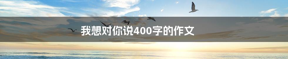 我想对你说400字的作文