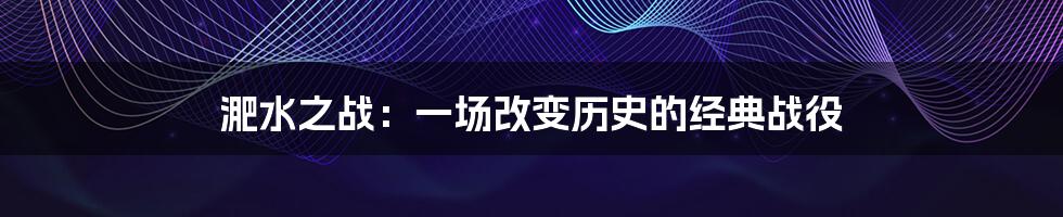淝水之战:一场改变历史的经典战役