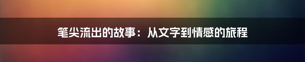 笔尖流出的故事：从文字到情感的旅程